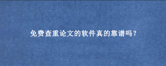 免费查重论文的软件真的靠谱吗？