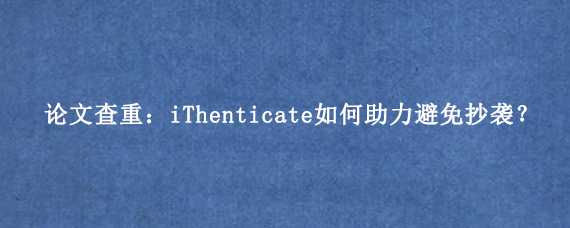 论文查重:iThenticate如何助力避免抄袭?