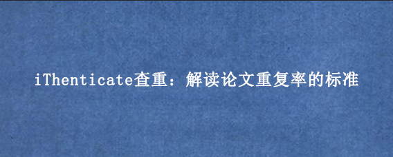 iThenticate查重:解读论文重复率的标准
