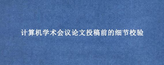 计算机学术会议论文投稿前的细节校验
