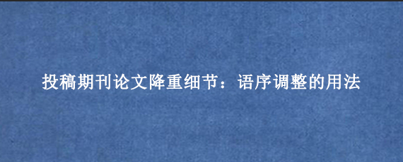 投稿期刊论文降重细节：语序调整的用法