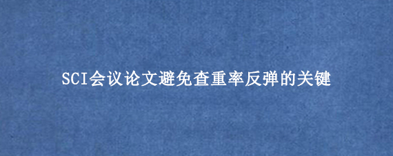 SCI会议论文避免查重率反弹的关键