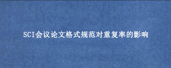 SCI会议论文格式规范对重复率的影响