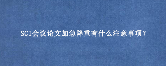 SCI会议论文加急降重有什么注意事项？