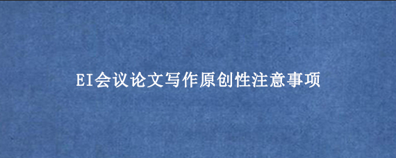 EI会议论文写作原创性注意事项