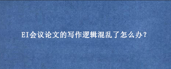 EI会议论文的写作逻辑混乱了怎么办？