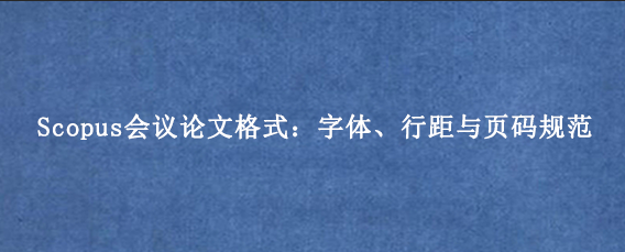 Scopus会议论文格式：字体、行距与页码规范