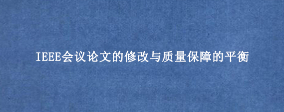 IEEE会议论文的修改与质量保障的平衡
