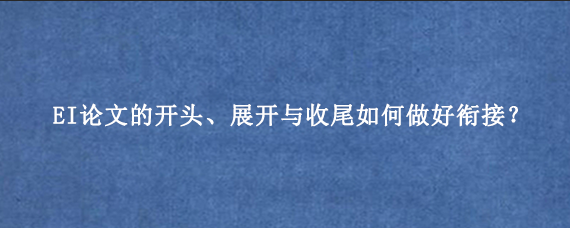 EI论文的开头、展开与收尾如何做好衔接？