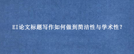 EI论文标题写作如何做到简洁性与学术性？