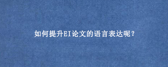 如何提升EI论文的语言表达呢？