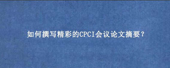如何撰写精彩的CPCI会议论文摘要?
