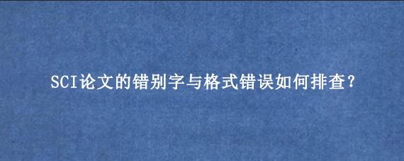 SCI论文的错别字与格式错误如何排查？