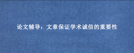 论文辅导：文章保证学术诚信的重要性
