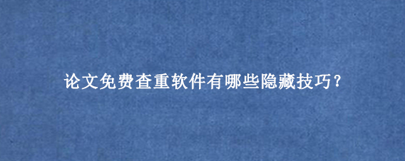 论文免费查重软件有哪些隐藏技巧?