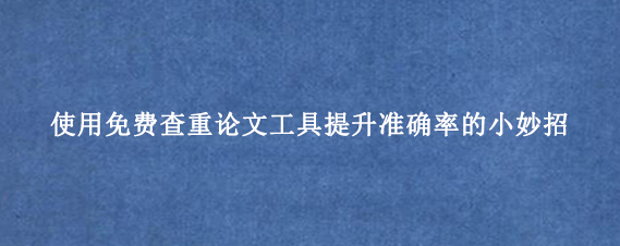 使用免费查重论文工具提升准确率的小妙招