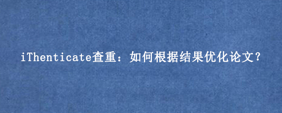 iThenticate查重：如何根据结果优化论文？
