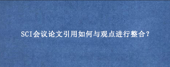 SCI会议论文引用如何与观点进行整合？