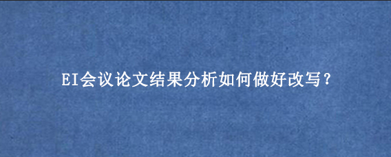 EI会议论文结果分析如何做好改写？
