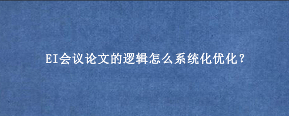 EI会议论文的逻辑怎么系统化优化?