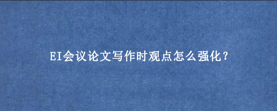 EI会议论文写作时观点怎么强化？