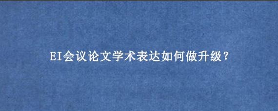 EI会议论文学术表达如何做升级？