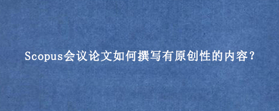 Scopus会议论文如何撰写有原创性的内容？