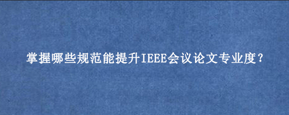掌握哪些规范能提升IEEE会议论文专业度?