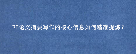 EI论文摘要写作的核心信息如何精准提炼？