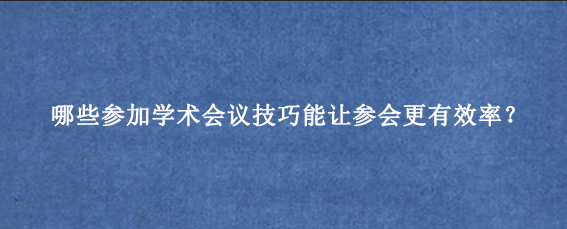 哪些参加学术会议技巧能让参会更有效率？