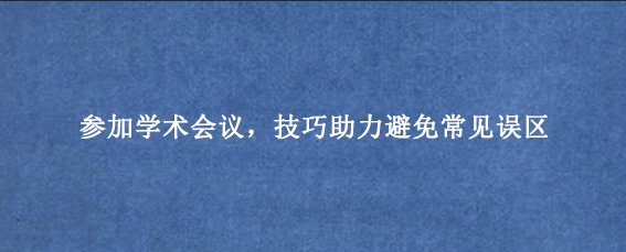 参加学术会议，技巧助力避免常见误区