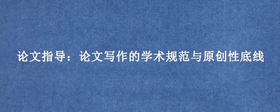 论文指导:论文写作的学术规范与原创性底线
