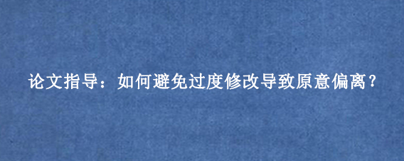 论文指导：如何避免过度修改导致原意偏离？