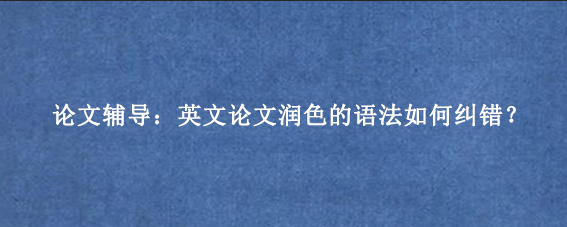 论文辅导：英文论文润色的语法如何纠错？