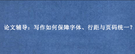 论文辅导：写作如何保障字体、行距与页码统一？