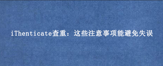 iThenticate查重:这些注意事项能避免失误