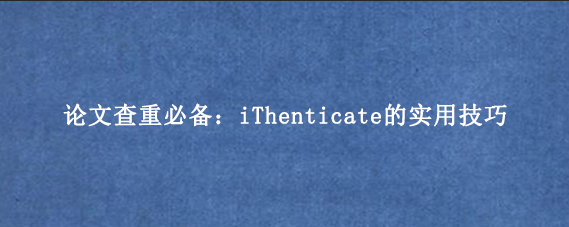 论文查重必备:iThenticate的实用技巧