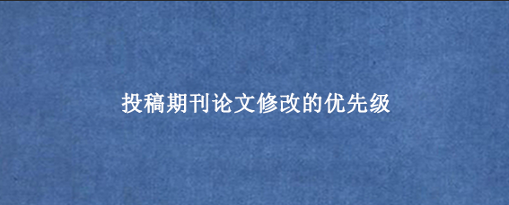 投稿期刊论文修改的优先级