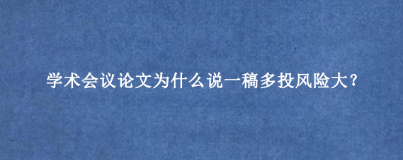 学术会议论文为什么说一稿多投风险大？