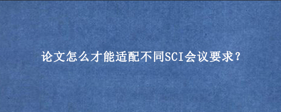论文怎么才能适配不同SCI会议要求？