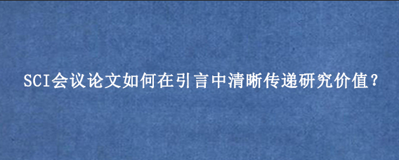 SCI会议论文如何在引言中清晰传递研究价值?
