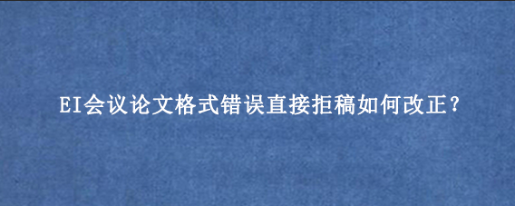 EI会议论文格式错误直接拒稿如何改正?