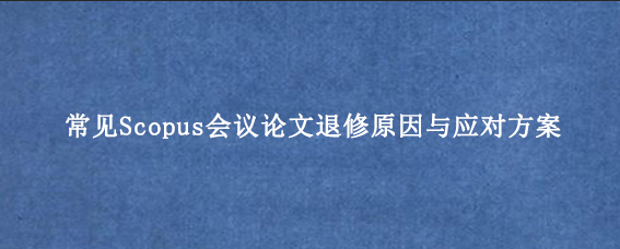 常见Scopus会议论文退修原因与应对方案