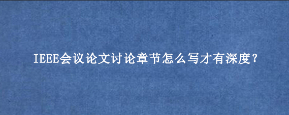 IEEE会议论文讨论章节怎么写才有深度？