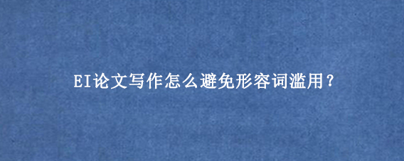 EI论文写作怎么避免形容词滥用？