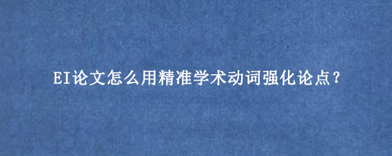 EI论文怎么用精准学术动词强化论点？