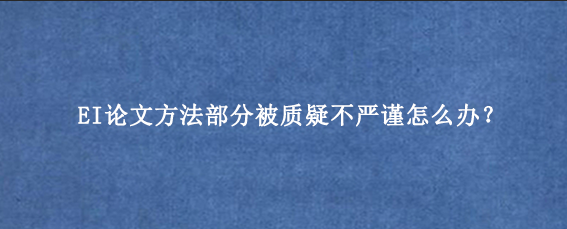 EI论文方法部分被质疑不严谨怎么办？
