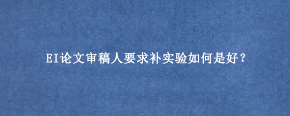 EI论文审稿人要求补实验如何是好？