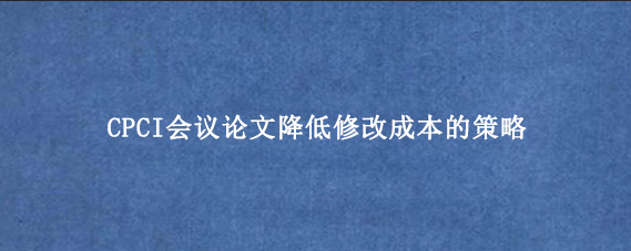 CPCI会议论文降低修改成本的策略