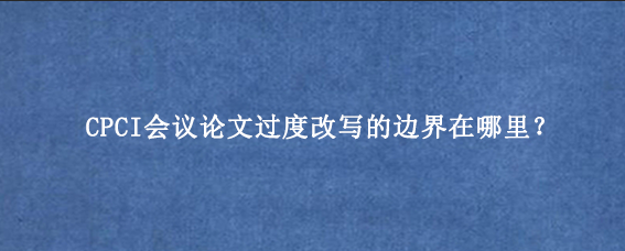 CPCI会议论文过度改写的边界在哪里？